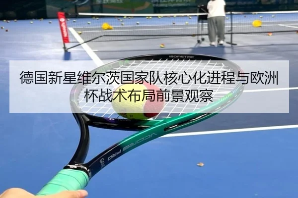 德国新星维尔茨国家队核心化进程与欧洲杯战术布局前景观察