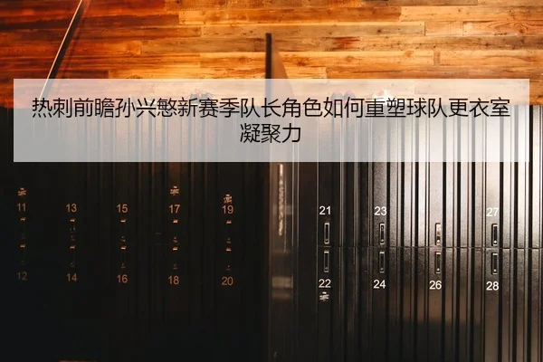 热刺前瞻孙兴慜新赛季队长角色如何重塑球队更衣室凝聚力