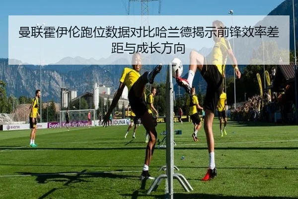 曼联霍伊伦跑位数据对比哈兰德揭示前锋效率差距与成长方向