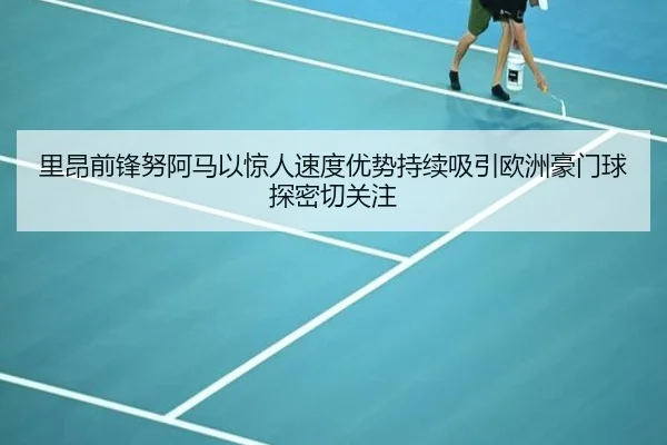 里昂前锋努阿马以惊人速度优势持续吸引欧洲豪门球探密切关注