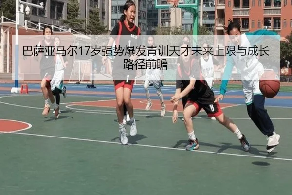 巴萨亚马尔17岁强势爆发青训天才未来上限与成长路径前瞻