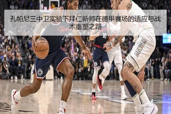 孔帕尼三中卫实验下拜仁新帅在德甲赛场的适应与战术重塑之路