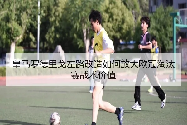 皇马罗德里戈左路改造如何放大欧冠淘汰赛战术价值