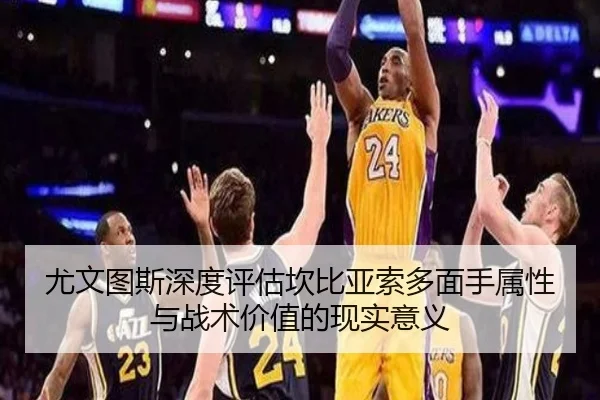 尤文图斯深度评估坎比亚索多面手属性与战术价值的现实意义