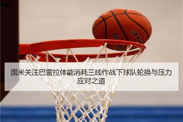 国米关注巴雷拉体能消耗三线作战下球队轮换与压力应对之道