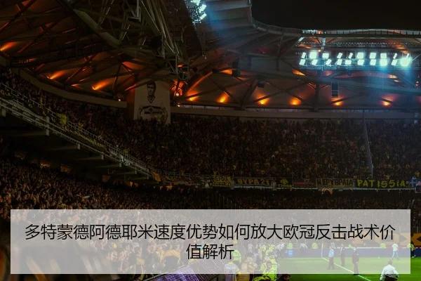 多特蒙德阿德耶米速度优势如何放大欧冠反击战术价值解析