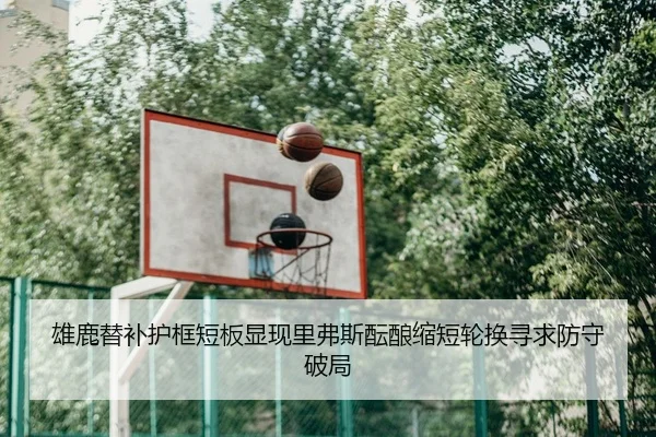 雄鹿替补护框短板显现里弗斯酝酿缩短轮换寻求防守破局