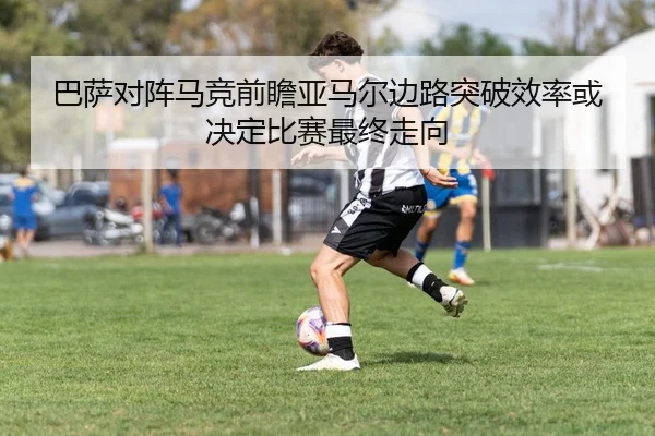巴萨对阵马竞前瞻亚马尔边路突破效率或决定比赛最终走向