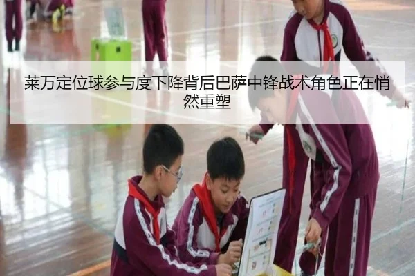 莱万定位球参与度下降背后巴萨中锋战术角色正在悄然重塑